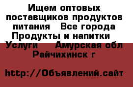 Ищем оптовых поставщиков продуктов питания - Все города Продукты и напитки » Услуги   . Амурская обл.,Райчихинск г.